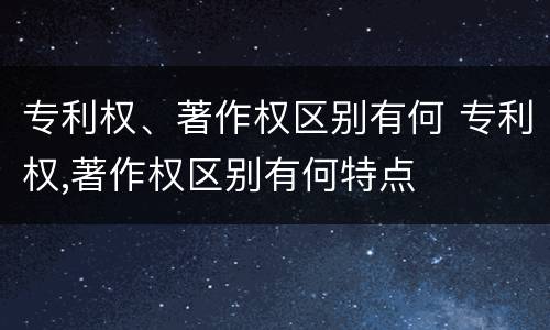专利权、著作权区别有何 专利权,著作权区别有何特点