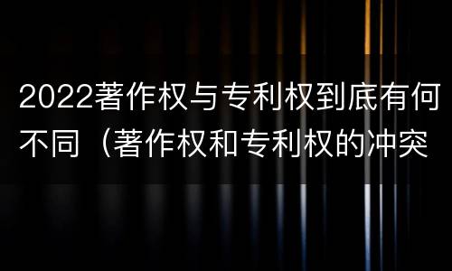 2022著作权与专利权到底有何不同（著作权和专利权的冲突）
