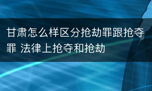 甘肃怎么样区分抢劫罪跟抢夺罪 法律上抢夺和抢劫