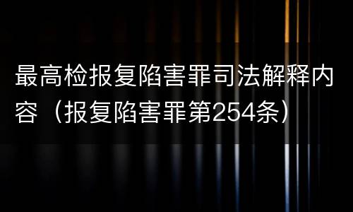 最高检报复陷害罪司法解释内容（报复陷害罪第254条）