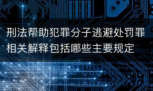 刑法帮助犯罪分子逃避处罚罪相关解释包括哪些主要规定