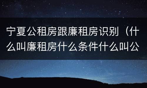 宁夏公租房跟廉租房识别（什么叫廉租房什么条件什么叫公租房）