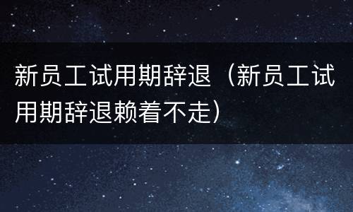 新员工试用期辞退（新员工试用期辞退赖着不走）