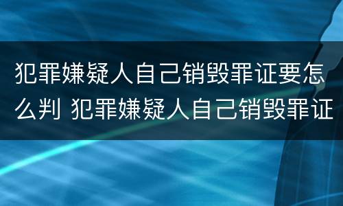 犯罪嫌疑人自己销毁罪证要怎么判 犯罪嫌疑人自己销毁罪证要怎么判呢