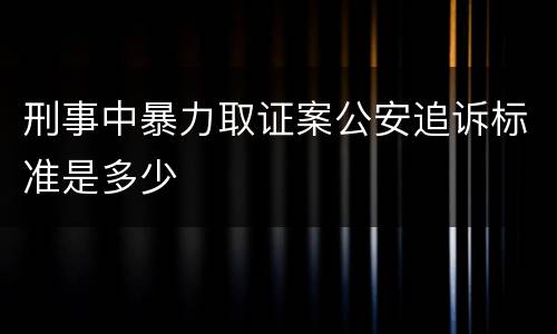 刑事中暴力取证案公安追诉标准是多少