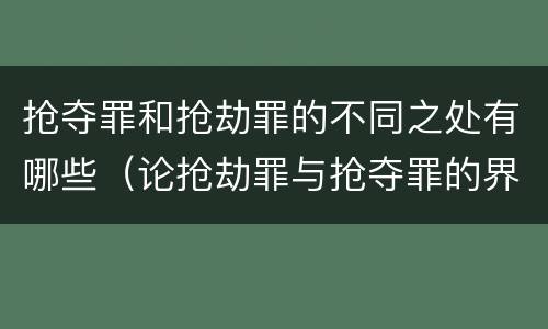 抢夺罪和抢劫罪的不同之处有哪些（论抢劫罪与抢夺罪的界限）