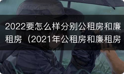 2022要怎么样分别公租房和廉租房（2021年公租房和廉租房有什么区别）