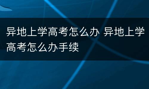 异地上学高考怎么办 异地上学高考怎么办手续