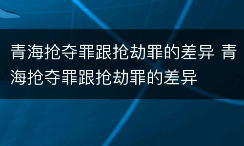 青海抢夺罪跟抢劫罪的差异 青海抢夺罪跟抢劫罪的差异