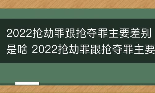 2022抢劫罪跟抢夺罪主要差别是啥 2022抢劫罪跟抢夺罪主要差别是啥呢