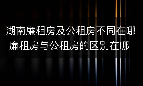 湖南廉租房及公租房不同在哪 廉租房与公租房的区别在哪