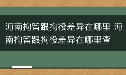 海南拘留跟拘役差异在哪里 海南拘留跟拘役差异在哪里查
