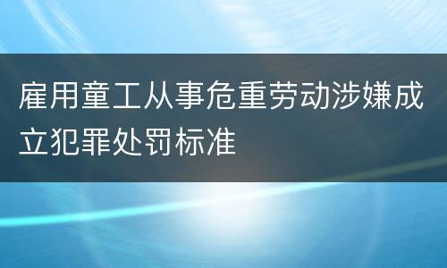 雇用童工从事危重劳动涉嫌成立犯罪处罚标准