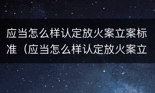 应当怎么样认定放火案立案标准（应当怎么样认定放火案立案标准呢）