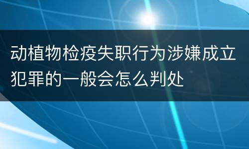 动植物检疫失职行为涉嫌成立犯罪的一般会怎么判处