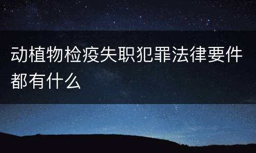 动植物检疫失职犯罪法律要件都有什么