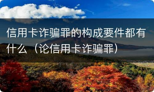 信用卡诈骗罪的构成要件都有什么（论信用卡诈骗罪）