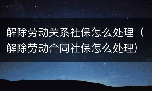 解除劳动关系社保怎么处理（解除劳动合同社保怎么处理）