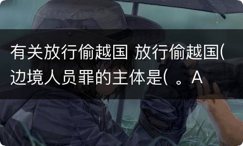 有关放行偷越国 放行偷越国(边境人员罪的主体是( 。A
