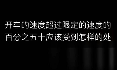 开车的速度超过限定的速度的百分之五十应该受到怎样的处罚