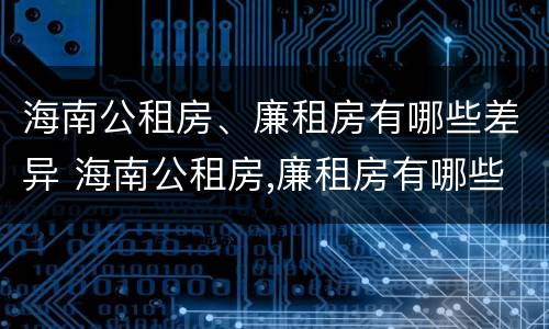 海南公租房、廉租房有哪些差异 海南公租房,廉租房有哪些差异呢