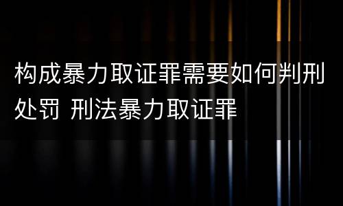 构成暴力取证罪需要如何判刑处罚 刑法暴力取证罪