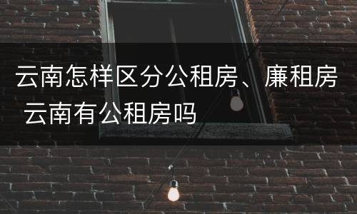 云南怎样区分公租房、廉租房 云南有公租房吗