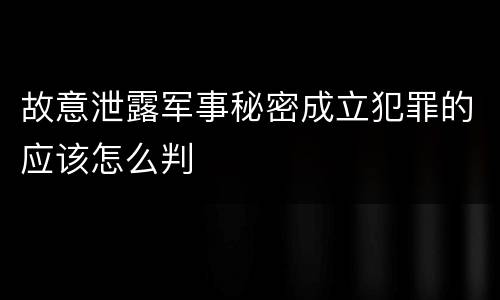 故意泄露军事秘密成立犯罪的应该怎么判