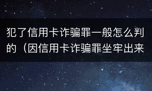 犯了信用卡诈骗罪一般怎么判的（因信用卡诈骗罪坐牢出来的人怎么样了）