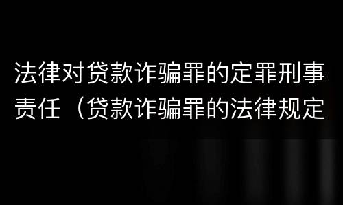 法律对贷款诈骗罪的定罪刑事责任（贷款诈骗罪的法律规定）