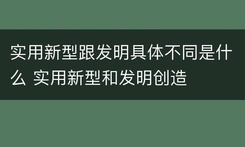 实用新型跟发明具体不同是什么 实用新型和发明创造