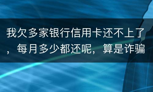 我欠多家银行信用卡还不上了，每月多少都还呢，算是诈骗吗