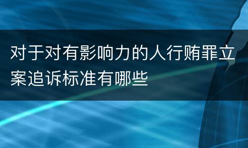 对于对有影响力的人行贿罪立案追诉标准有哪些