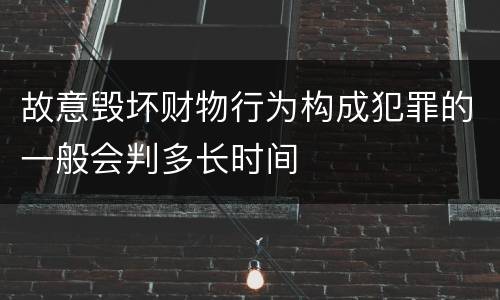 故意毁坏财物行为构成犯罪的一般会判多长时间