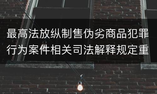 最高法放纵制售伪劣商品犯罪行为案件相关司法解释规定重要内容是什么