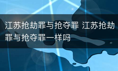 江苏抢劫罪与抢夺罪 江苏抢劫罪与抢夺罪一样吗