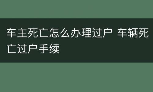 车主死亡怎么办理过户 车辆死亡过户手续