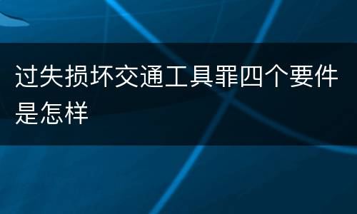 过失损坏交通工具罪四个要件是怎样