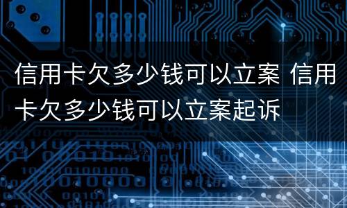信用卡欠多少钱可以立案 信用卡欠多少钱可以立案起诉