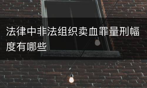 法律中非法组织卖血罪量刑幅度有哪些