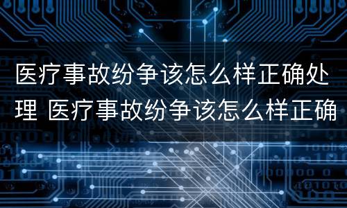 医疗事故纷争该怎么样正确处理 医疗事故纷争该怎么样正确处理呢