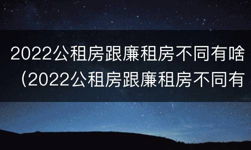 2022公租房跟廉租房不同有啥（2022公租房跟廉租房不同有啥区别）