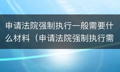 申请法院强制执行一般需要什么材料（申请法院强制执行需要什么材料和费用）