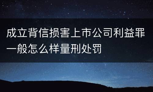 成立背信损害上市公司利益罪一般怎么样量刑处罚