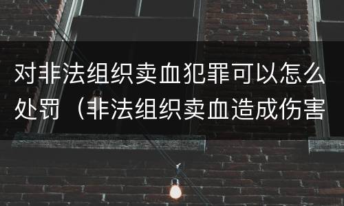 对非法组织卖血犯罪可以怎么处罚（非法组织卖血造成伤害构成什么罪）