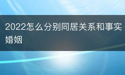 2022怎么分别同居关系和事实婚姻