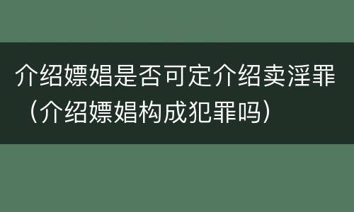 介绍嫖娼是否可定介绍卖淫罪（介绍嫖娼构成犯罪吗）