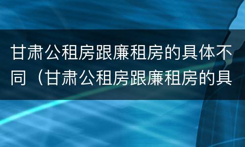 甘肃公租房跟廉租房的具体不同（甘肃公租房跟廉租房的具体不同点）