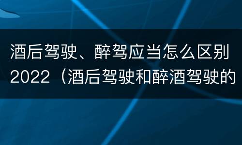 酒后驾驶、醉驾应当怎么区别2022（酒后驾驶和醉酒驾驶的处罚标准）