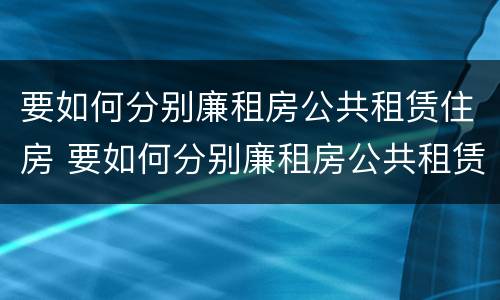 要如何分别廉租房公共租赁住房 要如何分别廉租房公共租赁住房呢